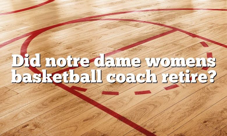 Did notre dame womens basketball coach retire?