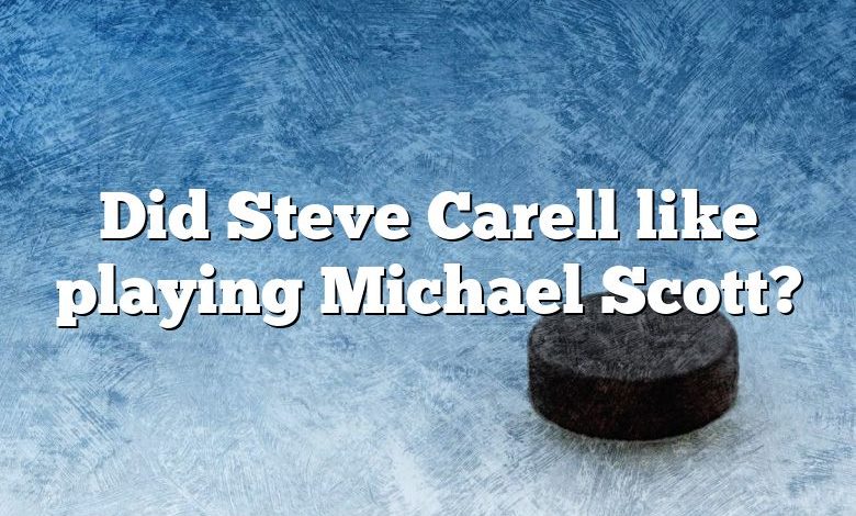 Did Steve Carell like playing Michael Scott?