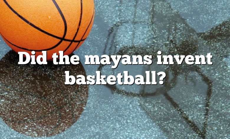 Did the mayans invent basketball?