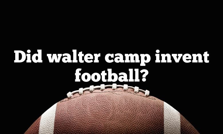 Did walter camp invent football?