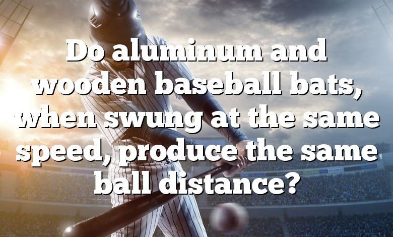 Do aluminum and wooden baseball bats, when swung at the same speed, produce the same ball distance?