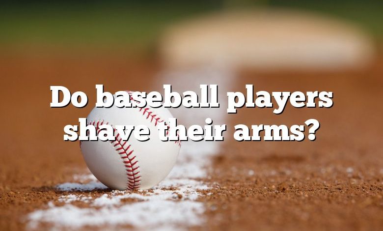 Do baseball players shave their arms?