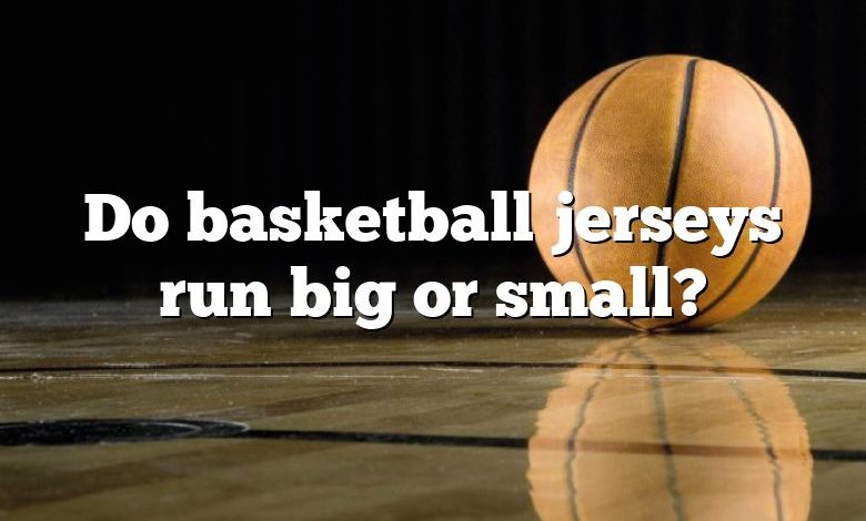 Do basketball jerseys run big or small?