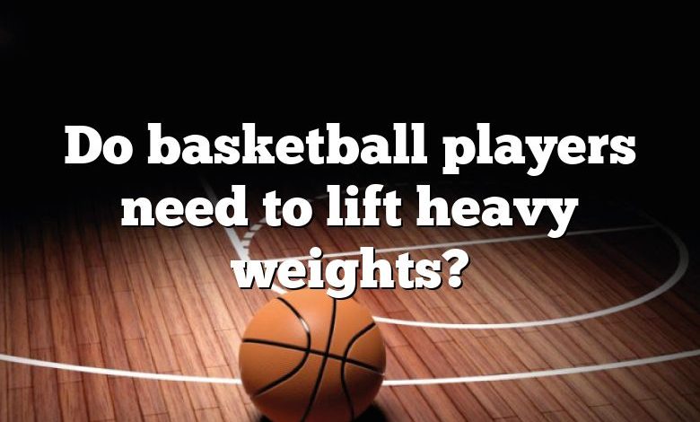 Do basketball players need to lift heavy weights?