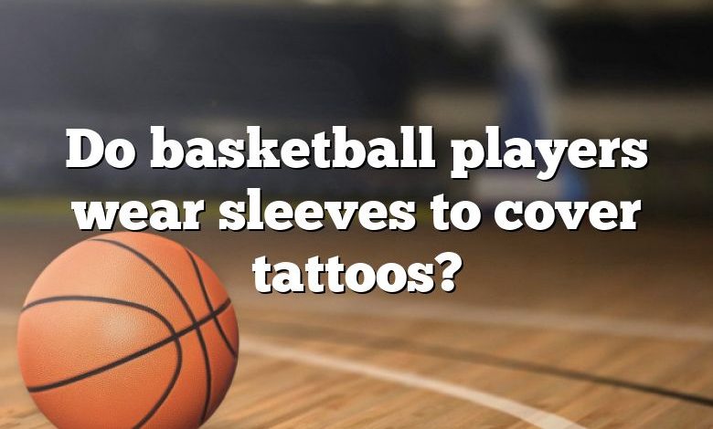 Do basketball players wear sleeves to cover tattoos?