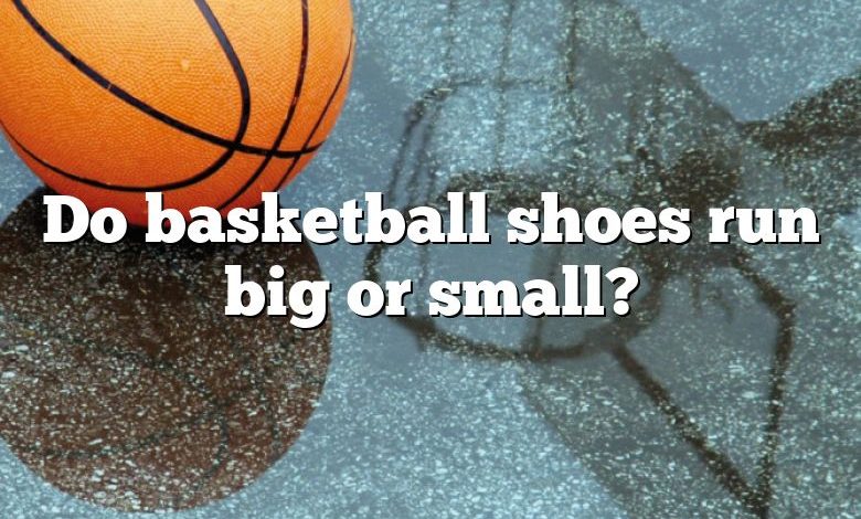 Do basketball shoes run big or small?