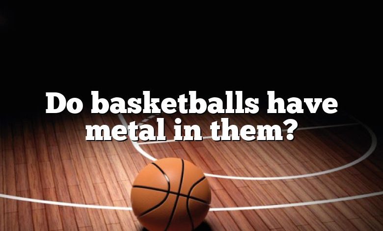 Do basketballs have metal in them?