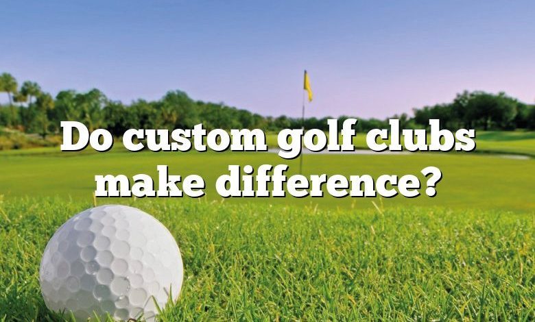 Do custom golf clubs make difference?