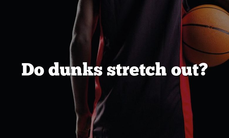 Do dunks stretch out?