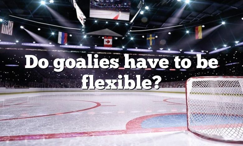 Do goalies have to be flexible?