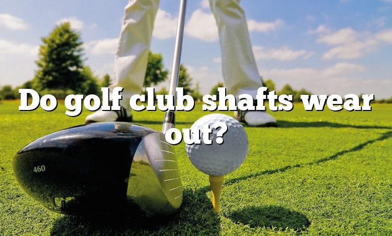 Do golf club shafts wear out?