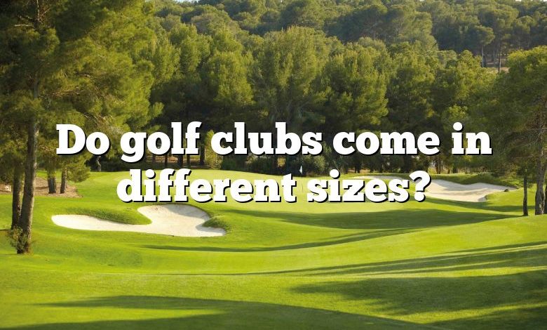 Do golf clubs come in different sizes?