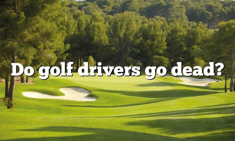 Do golf drivers go dead?