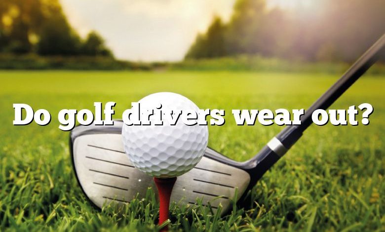 Do golf drivers wear out?