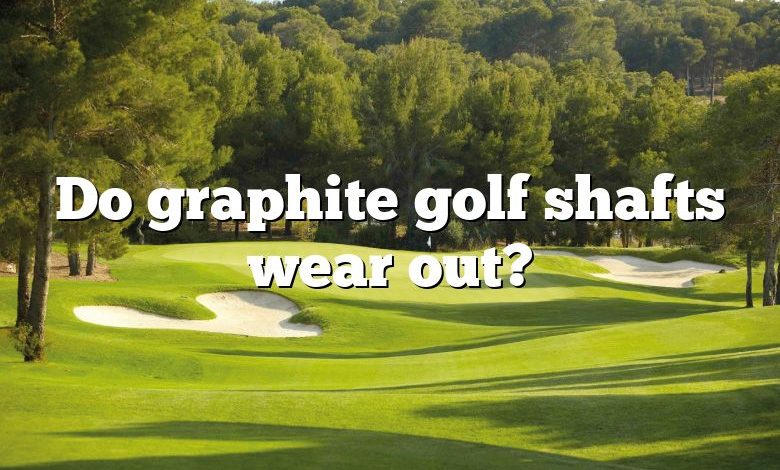 Do graphite golf shafts wear out?