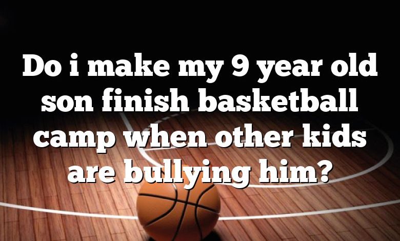 Do i make my 9 year old son finish basketball camp when other kids are bullying him?