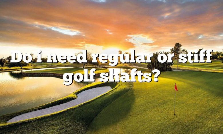 Do i need regular or stiff golf shafts?