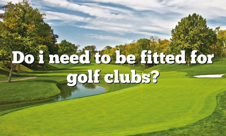 Do i need to be fitted for golf clubs?