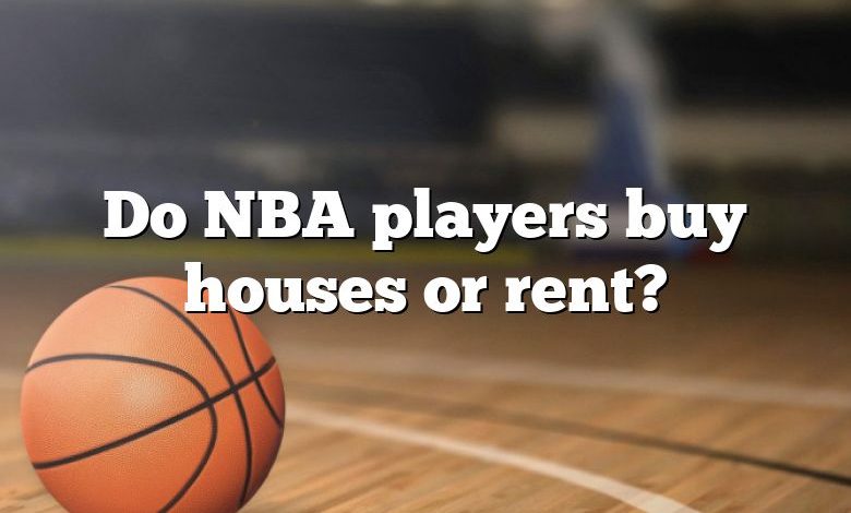 Do NBA players buy houses or rent?