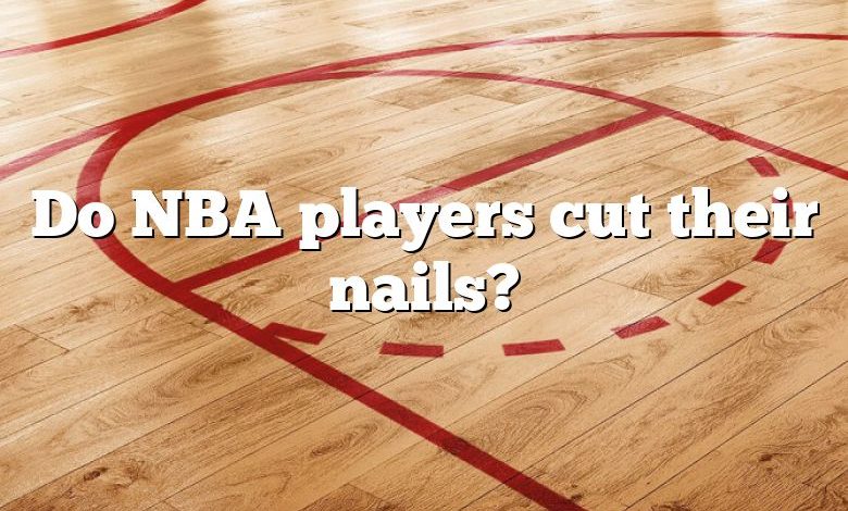 Do NBA players cut their nails?