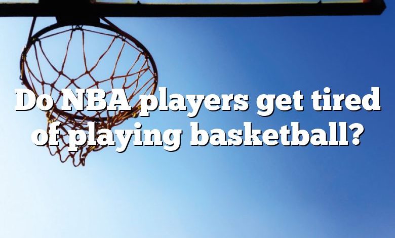 Do NBA players get tired of playing basketball?