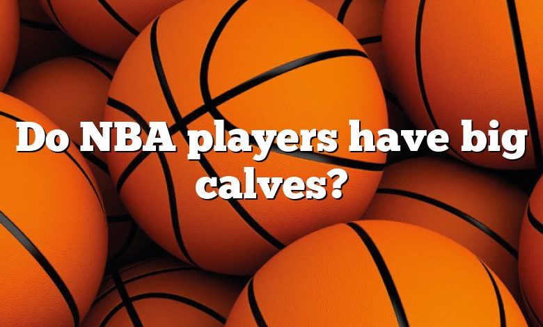 Do NBA players have big calves?