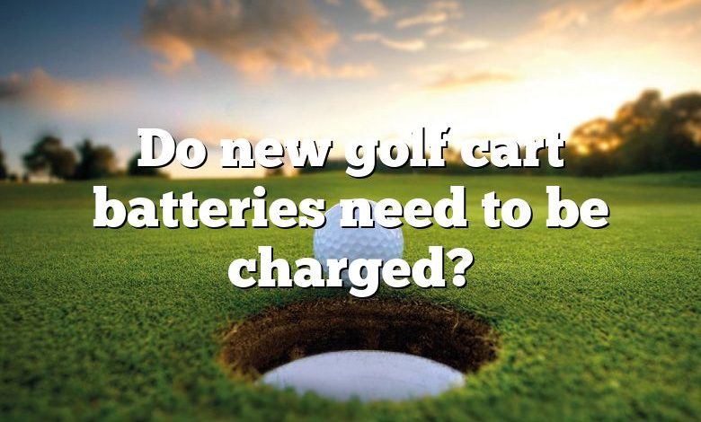 Do new golf cart batteries need to be charged?