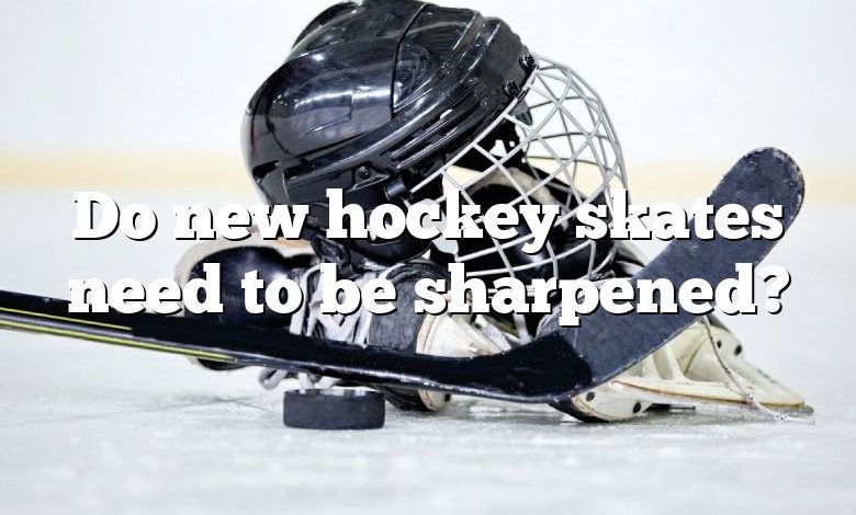 Do new hockey skates need to be sharpened?