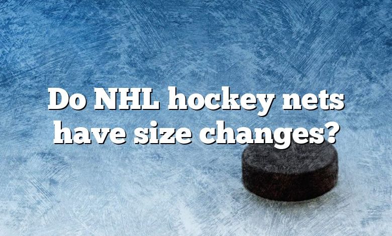 Do NHL hockey nets have size changes?