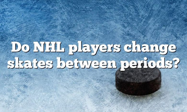 Do NHL players change skates between periods?