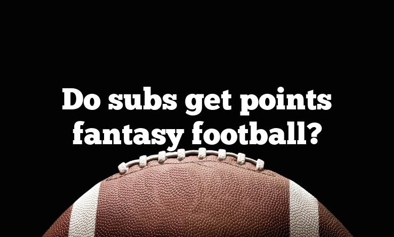 Do subs get points fantasy football?