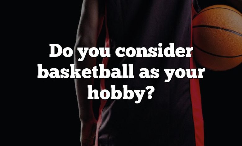 Do you consider basketball as your hobby?