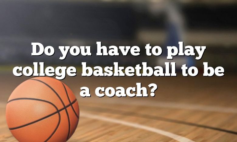 Do you have to play college basketball to be a coach?