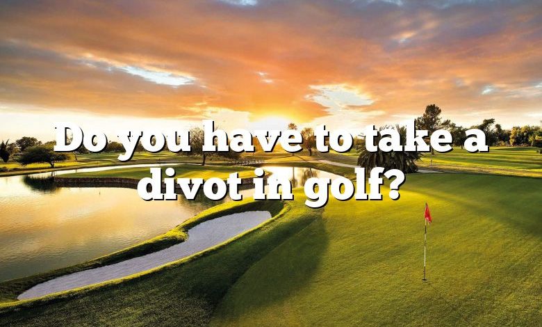 Do you have to take a divot in golf?