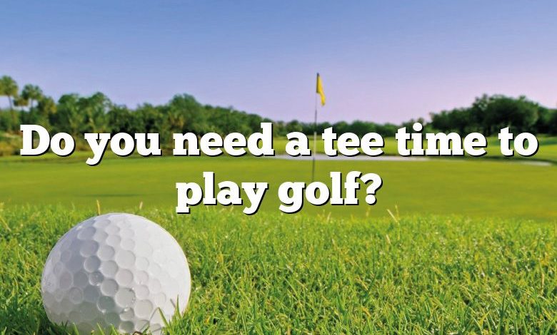 Do you need a tee time to play golf?