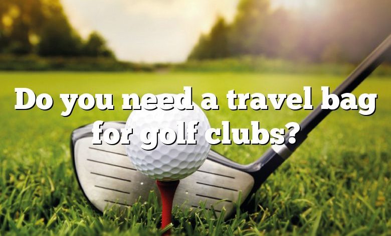 Do you need a travel bag for golf clubs?