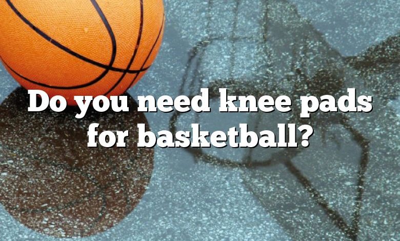 Do you need knee pads for basketball?