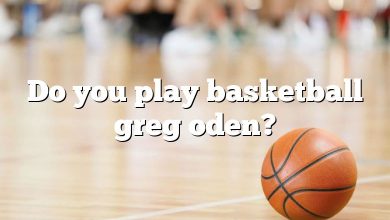 Do you play basketball greg oden?