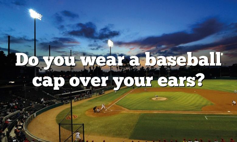 Do you wear a baseball cap over your ears?