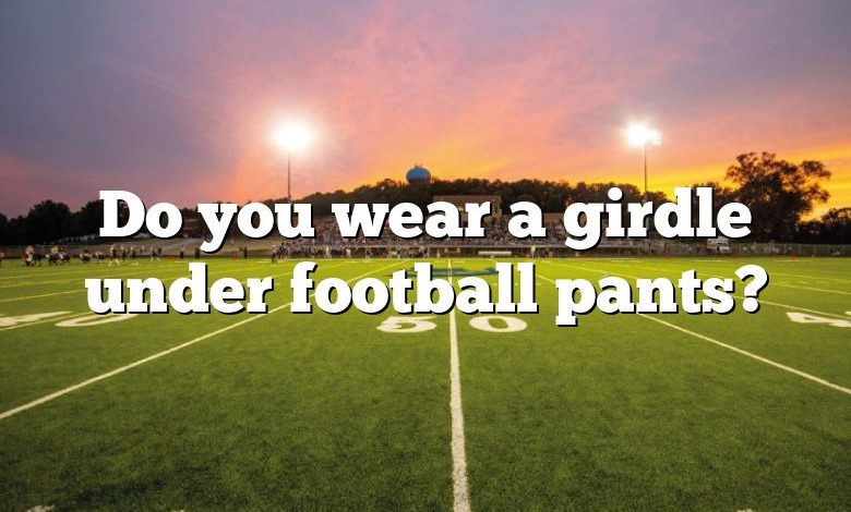 Do you wear a girdle under football pants?