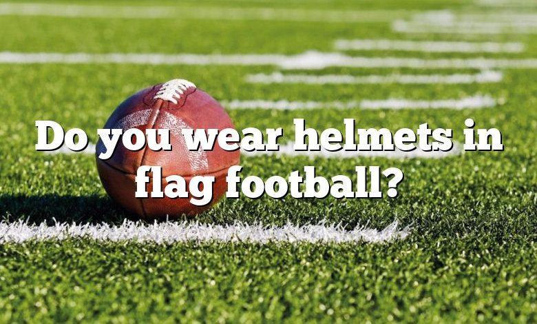 Do you wear helmets in flag football?