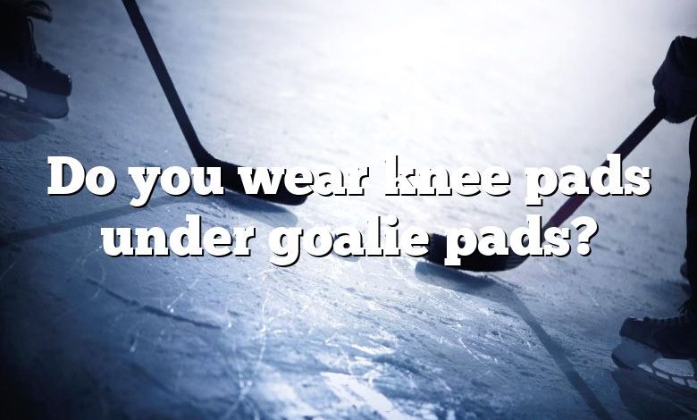 Do you wear knee pads under goalie pads?