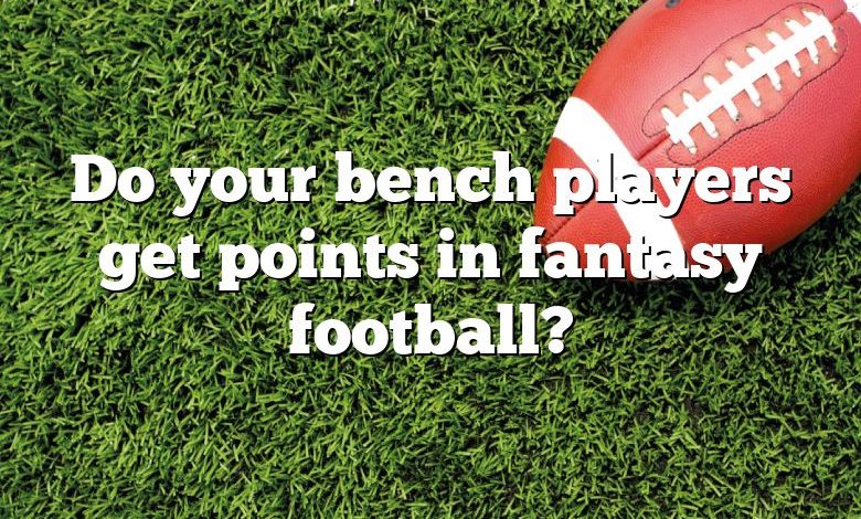 Do your bench players get points in fantasy football?