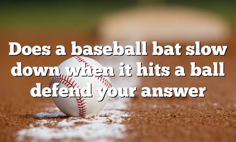 Does a baseball bat slow down when it hits a ball defend your answer