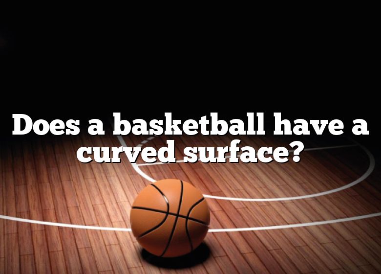 Does A Basketball Have A Curved Surface Dna Of Sports