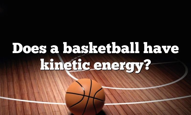 Does a basketball have kinetic energy?