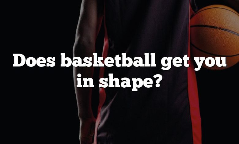 Does basketball get you in shape?