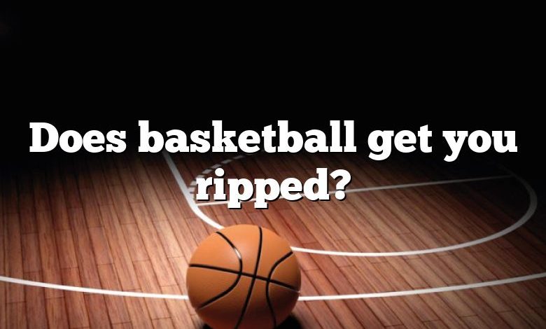 Does basketball get you ripped?