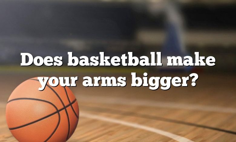 Does basketball make your arms bigger?