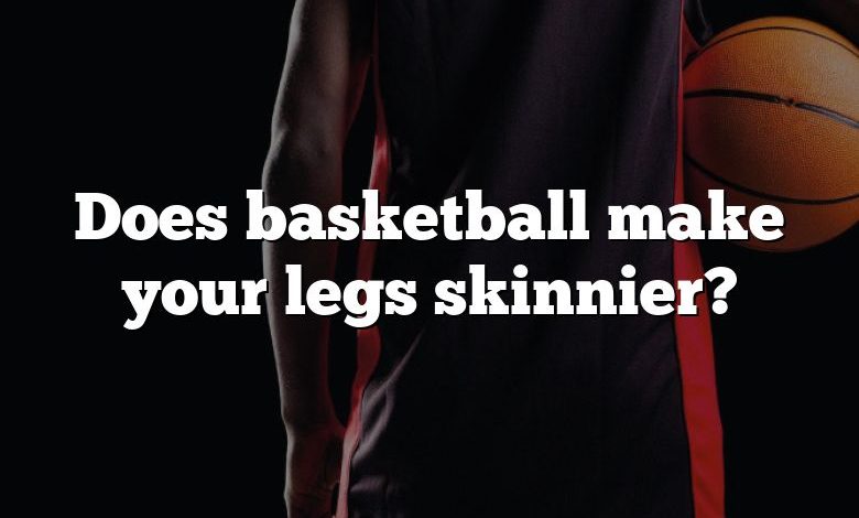 Does basketball make your legs skinnier?